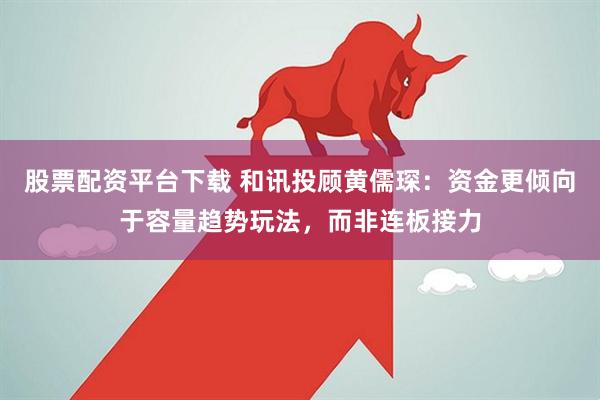 股票配资平台下载 和讯投顾黄儒琛：资金更倾向于容量趋势玩法，而非连板接力