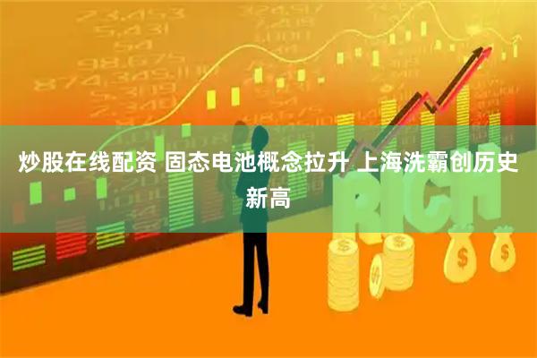 炒股在线配资 固态电池概念拉升 上海洗霸创历史新高