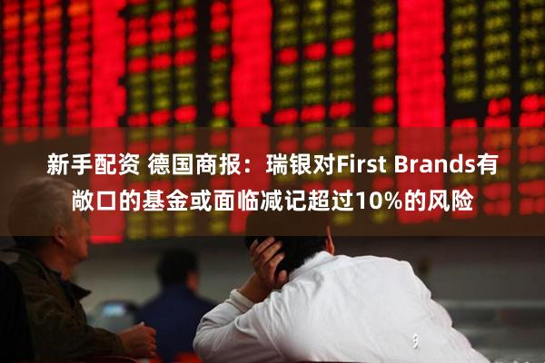 新手配资 德国商报:瑞银对First Brands有敞口的基金或面临减记超过10%的风险