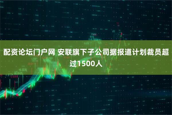 配资论坛门户网 安联旗下子公司据报道计划裁员超过1500人