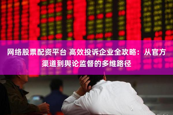 网络股票配资平台 高效投诉企业全攻略:从官方渠道到舆论监督的多维路径